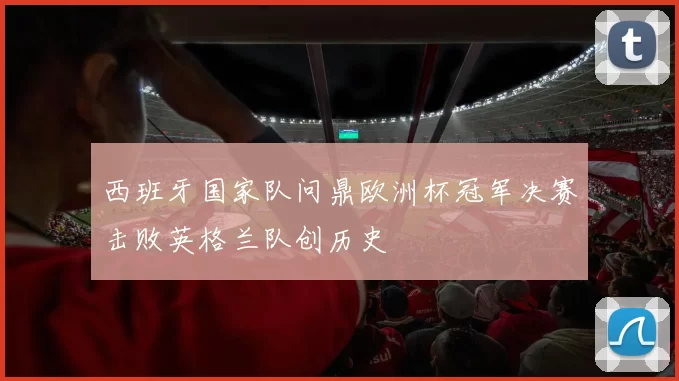 西班牙国家队问鼎欧洲杯冠军决赛击败英格兰队创历史