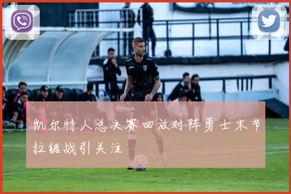 凯尔特人总决赛回放对阵勇士末节拉锯战引关注