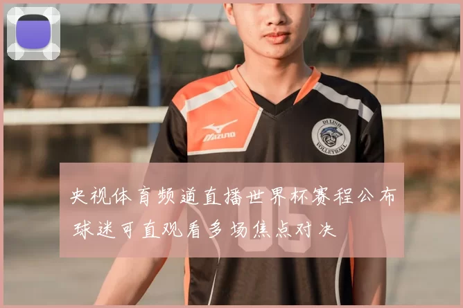 央视体育频道直播世界杯赛程公布 球迷可直观看多场焦点对决