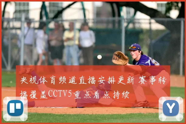 央视体育频道直播安排更新 赛事转播覆盖CCTV5重点看点持续