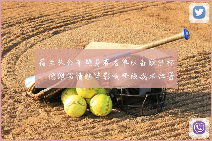 荷兰队公布热身赛名单以备欧洲杯,德佩伤情缺阵影响锋线战术部署