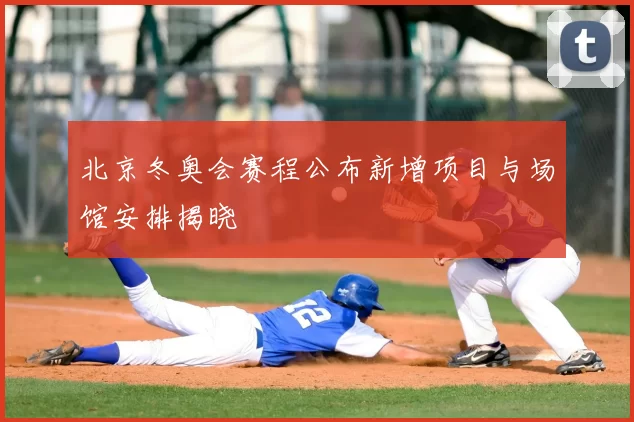 北京冬奥会赛程公布新增项目与场馆安排揭晓