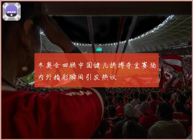 冬奥会回顾中国健儿拼搏夺金赛场内外精彩瞬间引发热议