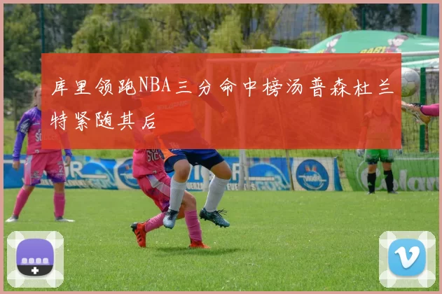 库里领跑NBA三分命中榜汤普森杜兰特紧随其后