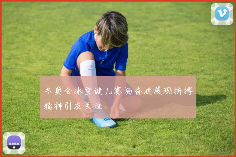 冬奥会冰雪健儿赛场奋进展现拼搏精神引发关注