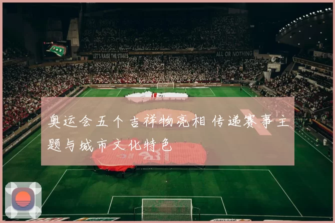 奥运会五个吉祥物亮相 传递赛事主题与城市文化特色