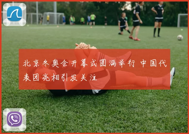 北京冬奥会开幕式圆满举行 中国代表团亮相引发关注