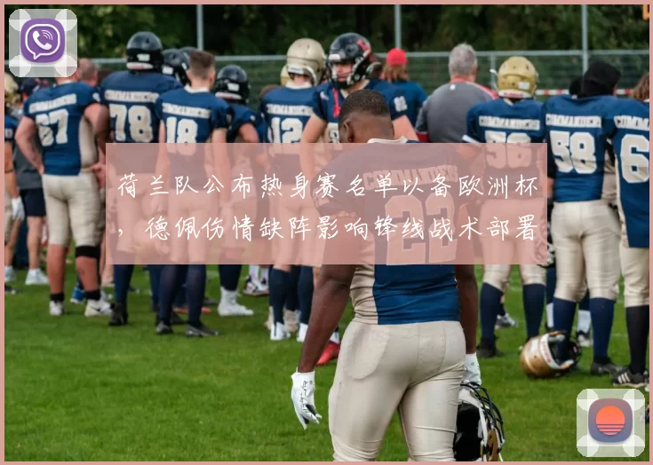 荷兰队公布热身赛名单以备欧洲杯,德佩伤情缺阵影响锋线战术部署