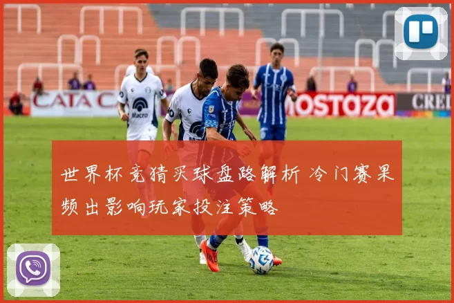 世界杯竞猜买球盘路解析 冷门赛果频出影响玩家投注策略