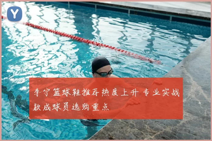 李宁篮球鞋推荐热度上升 专业实战款成球员选购重点