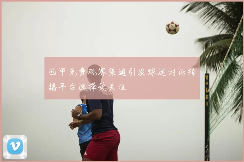 西甲免费观赛渠道引发球迷讨论转播平台选择受关注