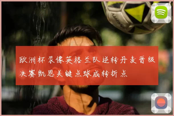 欧洲杯录像英格兰队逆转丹麦晋级决赛凯恩关键点球成转折点