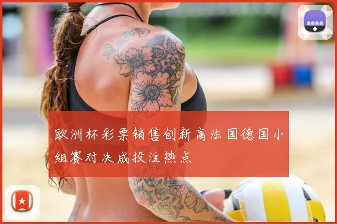 欧洲杯彩票销售创新高法国德国小组赛对决成投注热点
