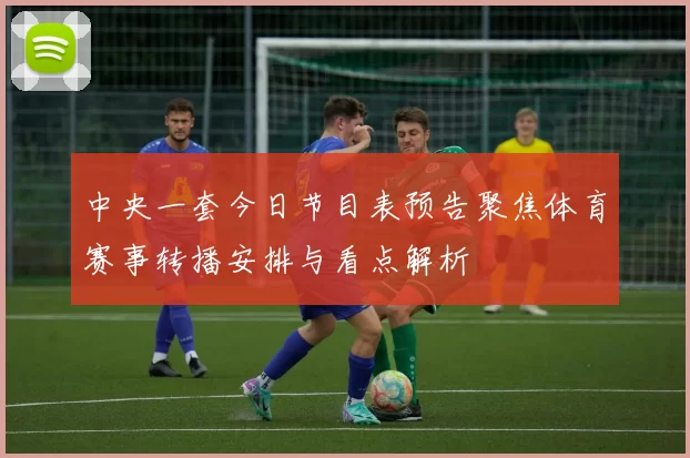 中央一套今日节目表预告聚焦体育赛事转播安排与看点解析