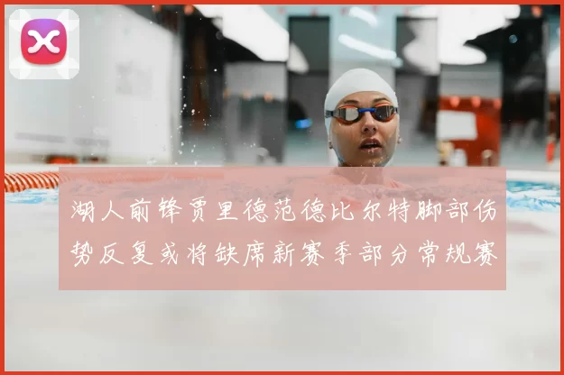 湖人前锋贾里德范德比尔特脚部伤势反复或将缺席新赛季部分常规赛