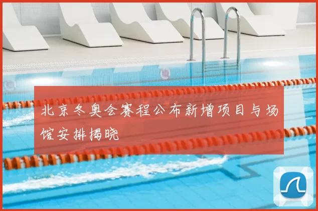 北京冬奥会赛程公布新增项目与场馆安排揭晓
