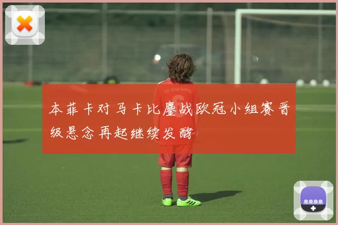 本菲卡对马卡比鏖战欧冠小组赛晋级悬念再起继续发酵