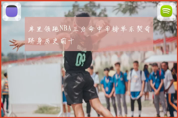 库里领跑NBA三分命中率榜单东契奇跻身历史前十