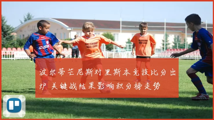 波尔蒂芒尼斯对里斯本竞技比分出炉 关键战结果影响积分榜走势