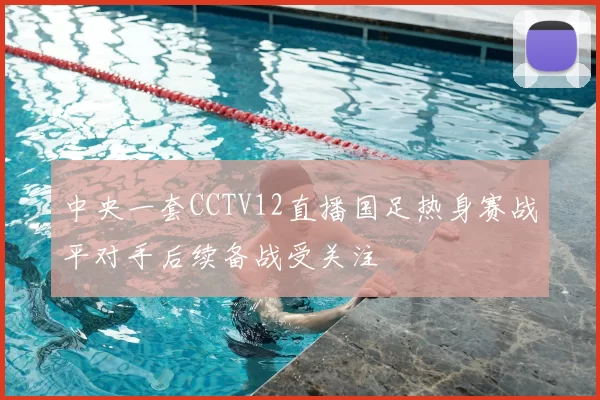 中央一套CCTV12直播国足热身赛战平对手后续备战受关注
