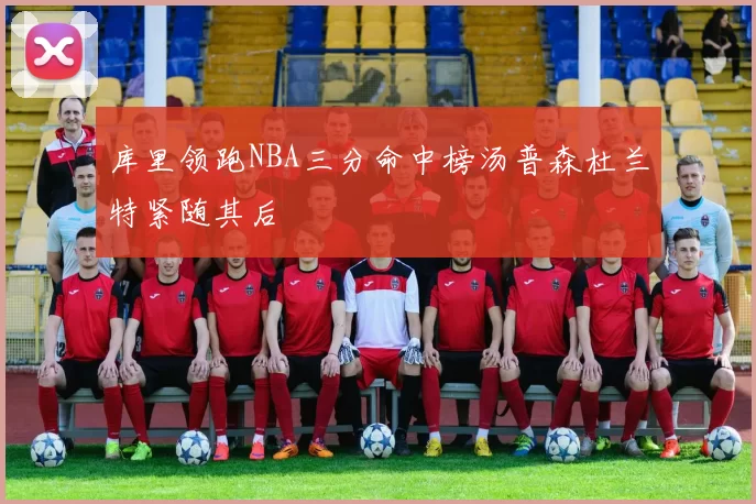库里领跑NBA三分命中榜汤普森杜兰特紧随其后