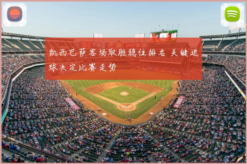凯西巴萨客场取胜稳住排名 关键进球决定比赛走势