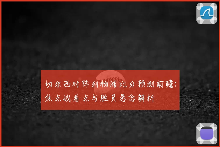 切尔西对阵利物浦比分预测前瞻：焦点战看点与胜负悬念解析