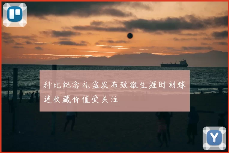 科比纪念礼盒发布致敬生涯时刻球迷收藏价值受关注