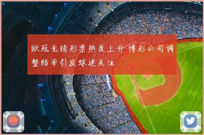 欧冠竞猜彩票热度上升 博彩公司调整赔率引发球迷关注