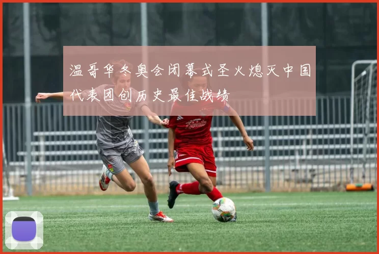 温哥华冬奥会闭幕式圣火熄灭中国代表团创历史最佳战绩