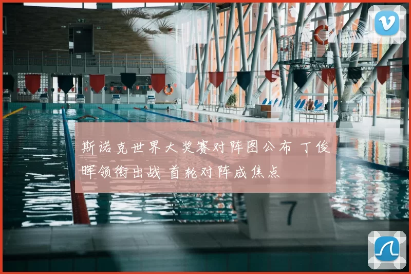 斯诺克世界大奖赛对阵图公布 丁俊晖领衔出战 首轮对阵成焦点