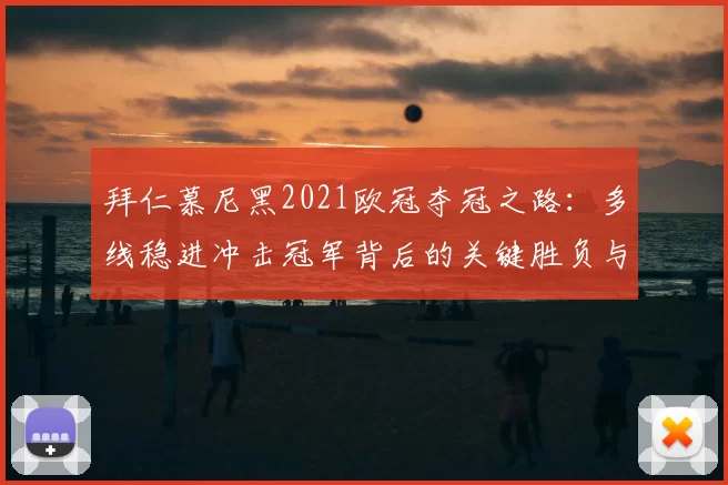 拜仁慕尼黑2021欧冠夺冠之路：多线稳进冲击冠军背后的关键胜负与战术亮点