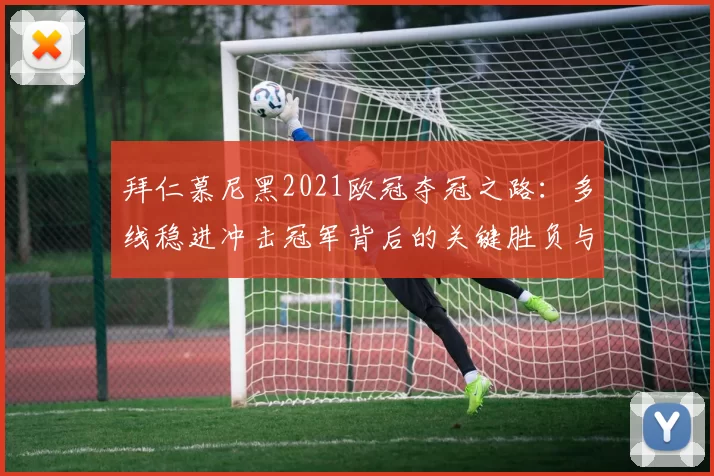 拜仁慕尼黑2021欧冠夺冠之路：多线稳进冲击冠军背后的关键胜负与战术亮点