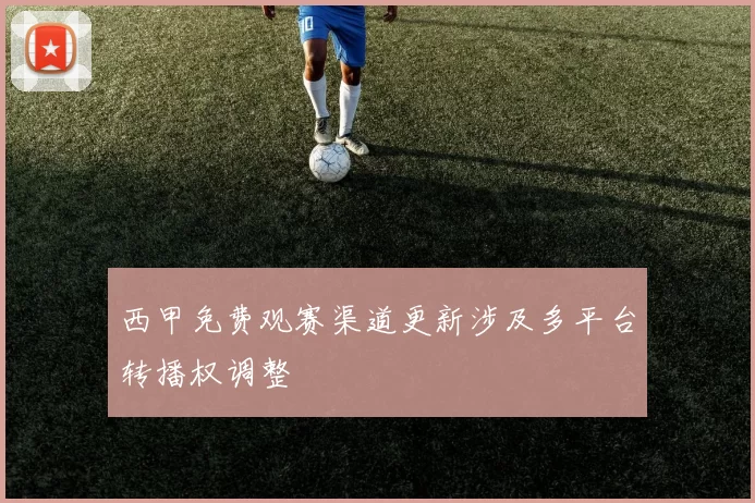 西甲免费观赛渠道更新涉及多平台转播权调整