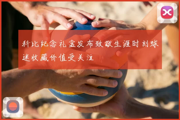 科比纪念礼盒发布致敬生涯时刻球迷收藏价值受关注