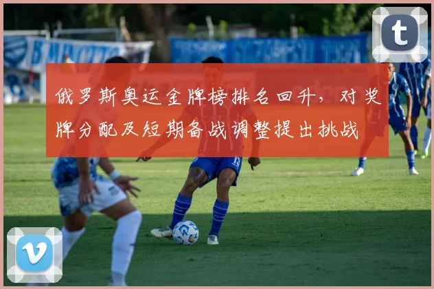俄罗斯奥运金牌榜排名回升，对奖牌分配及短期备战调整提出挑战