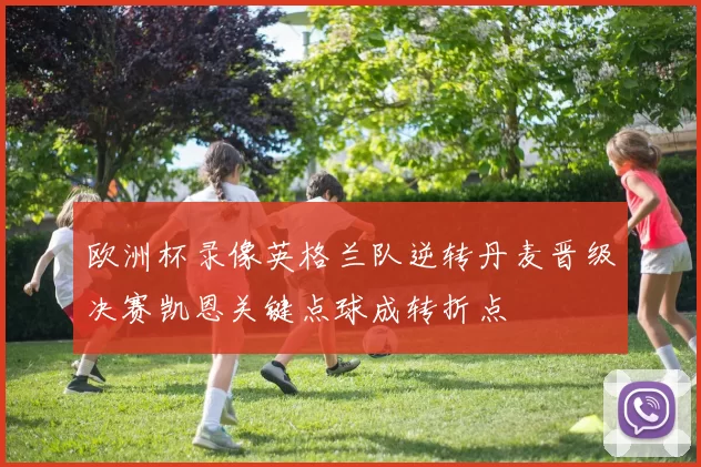 欧洲杯录像英格兰队逆转丹麦晋级决赛凯恩关键点球成转折点