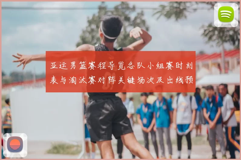 亚运男篮赛程导览各队小组赛时刻表与淘汰赛对阵关键场次及出线预判