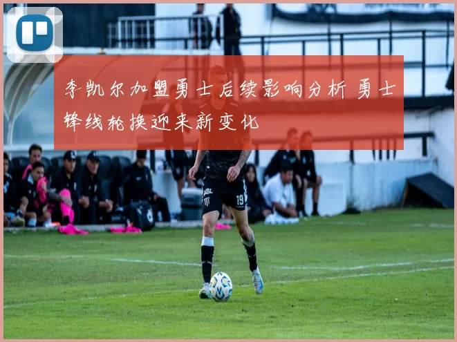 李凯尔加盟勇士后续影响分析 勇士锋线轮换迎来新变化