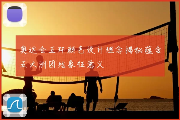 奥运会五环颜色设计理念揭秘蕴含五大洲团结象征意义