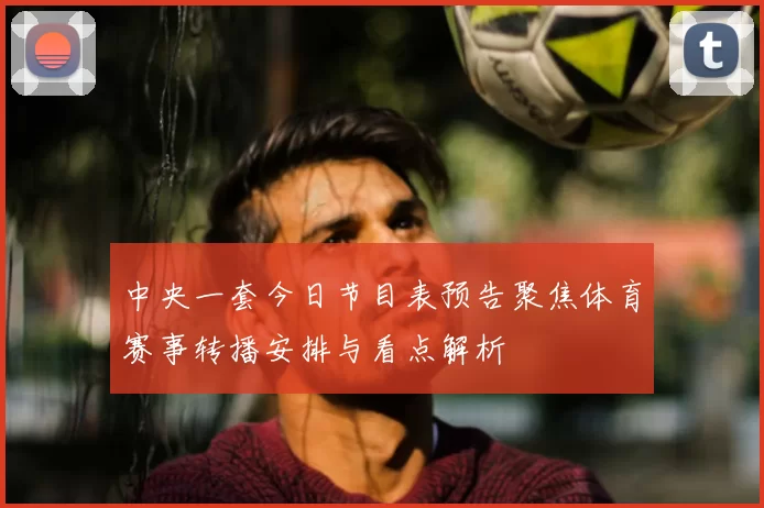 中央一套今日节目表预告聚焦体育赛事转播安排与看点解析