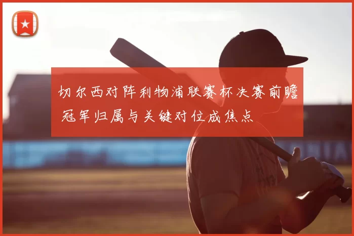 切尔西对阵利物浦联赛杯决赛前瞻 冠军归属与关键对位成焦点