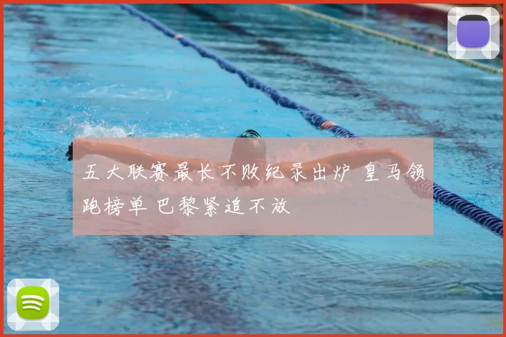 五大联赛最长不败纪录出炉 皇马领跑榜单 巴黎紧追不放
