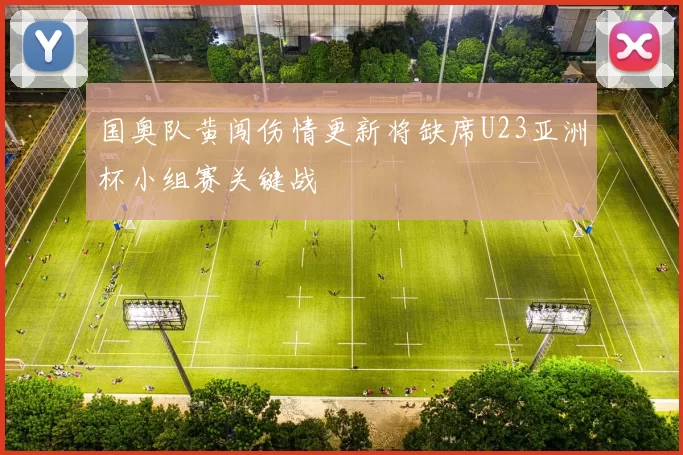 国奥队黄闯伤情更新将缺席U23亚洲杯小组赛关键战