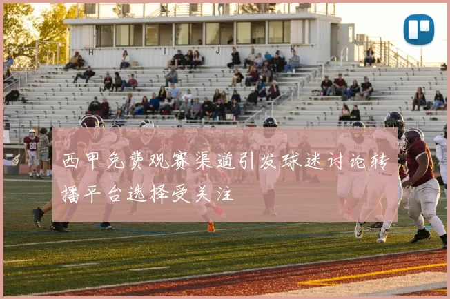 西甲免费观赛渠道引发球迷讨论转播平台选择受关注