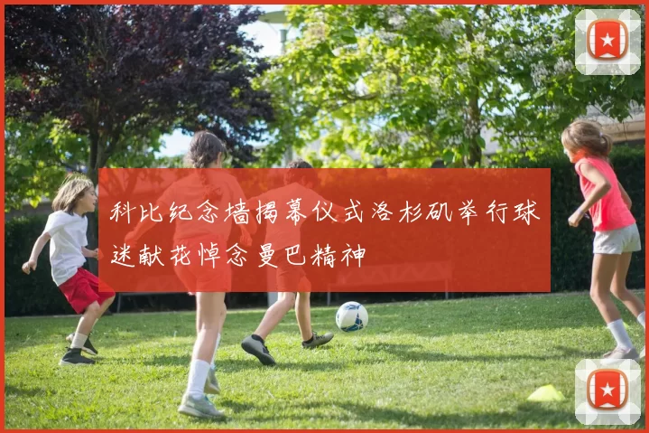 科比纪念墙揭幕仪式洛杉矶举行球迷献花悼念曼巴精神