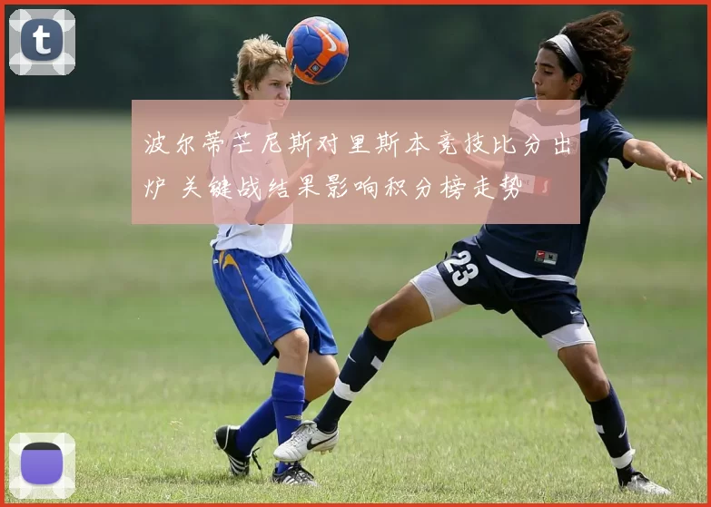 波尔蒂芒尼斯对里斯本竞技比分出炉 关键战结果影响积分榜走势