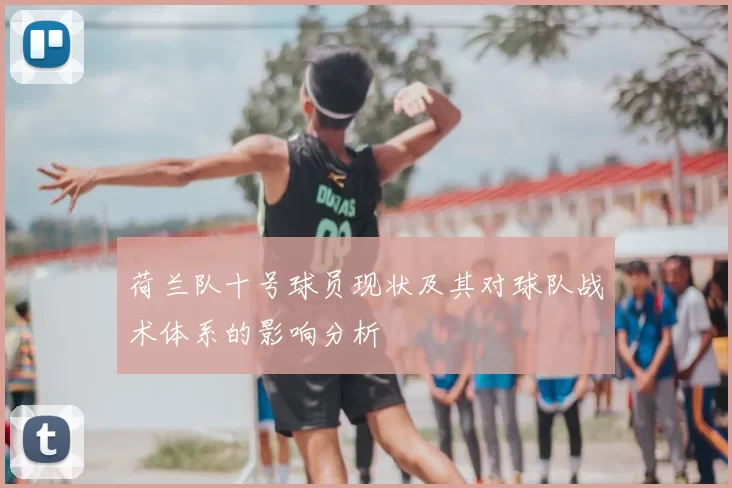 荷兰队十号球员现状及其对球队战术体系的影响分析