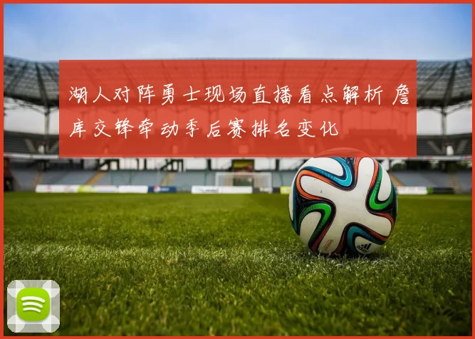 湖人对阵勇士现场直播看点解析 詹库交锋牵动季后赛排名变化