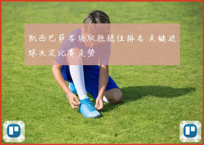 凯西巴萨客场取胜稳住排名 关键进球决定比赛走势